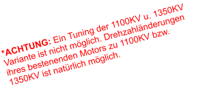 *ACHTUNG: Ein Tuning der 1100KV u. 1350KV Variante ist nicht möglich. Drehzahländerungen ihres bestenenden Motors zu 1100KV bzw. 1350KV ist natürlich möglich.